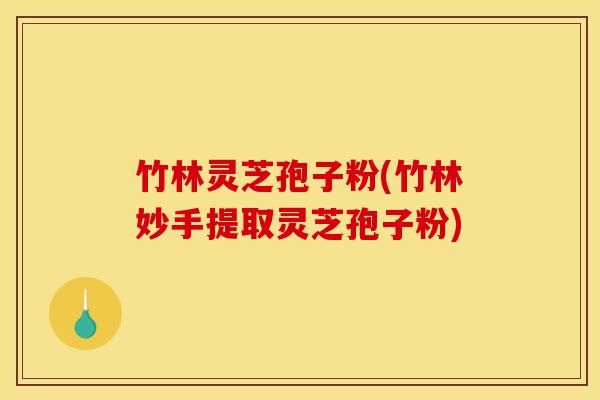 竹林灵芝孢子粉(竹林妙手提取灵芝孢子粉)