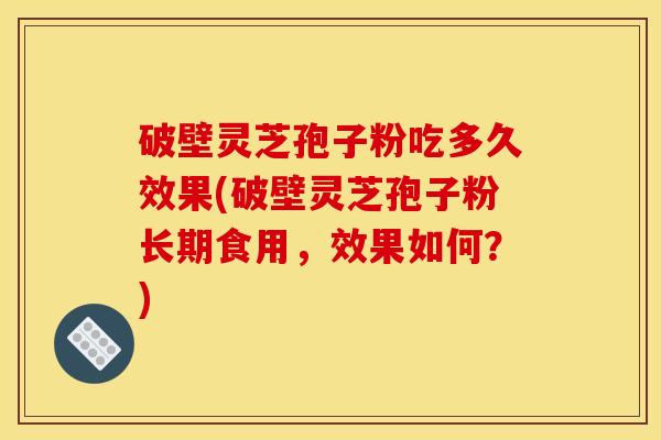 破壁灵芝孢子粉吃多久效果(破壁灵芝孢子粉长期食用,效果如何?)
