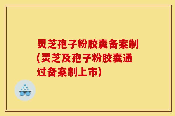 灵芝孢子粉胶囊备案制(灵芝及孢子粉胶囊通过备案制上市)