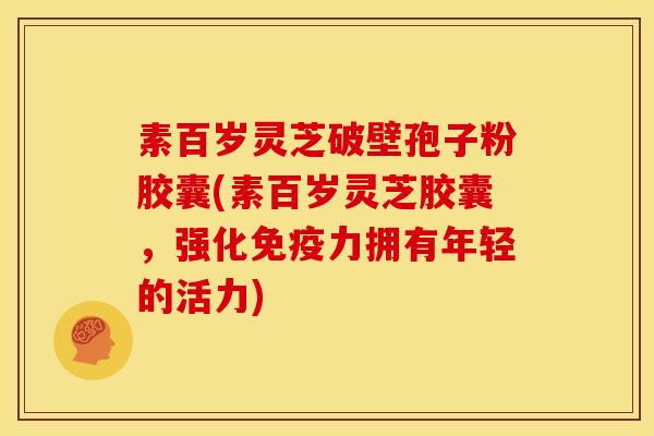素百岁灵芝破壁孢子粉胶囊(素百岁灵芝胶囊,强化免疫力拥有年轻的活力)