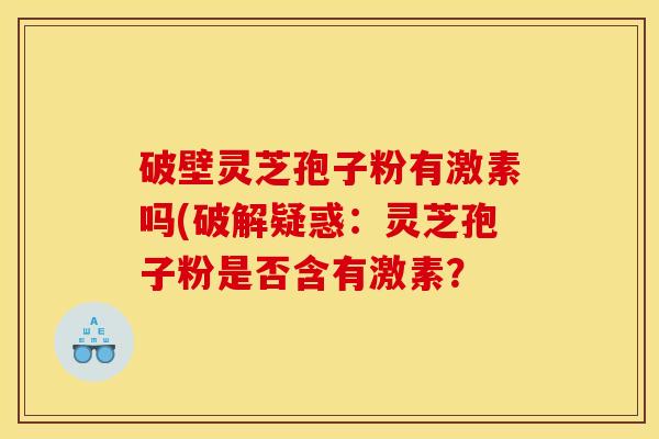 破壁灵芝孢子粉有激素吗(破解疑惑：灵芝孢子粉是否含有激素？