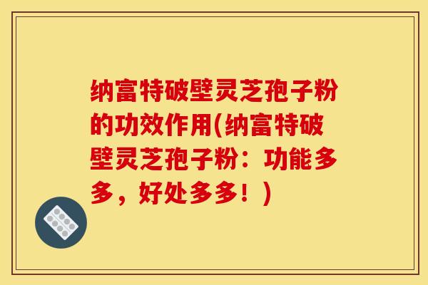纳富特破壁灵芝孢子粉的功效作用(纳富特破壁灵芝孢子粉:功能多多,好处多多!)