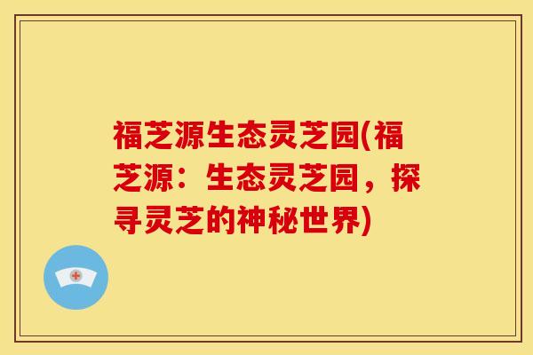 福芝源生态灵芝园(福芝源：生态灵芝园，探寻灵芝的神秘世界)