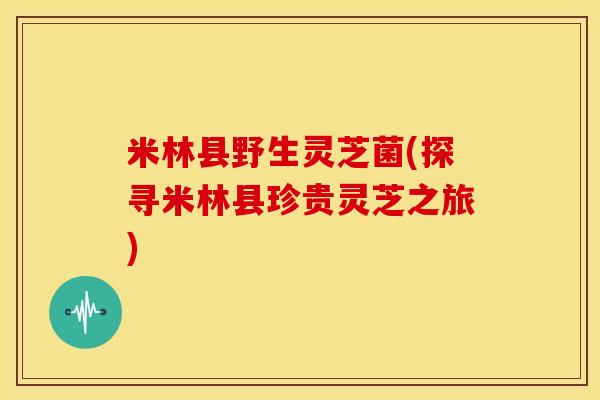 米林县野生灵芝菌(探寻米林县珍贵灵芝之旅)