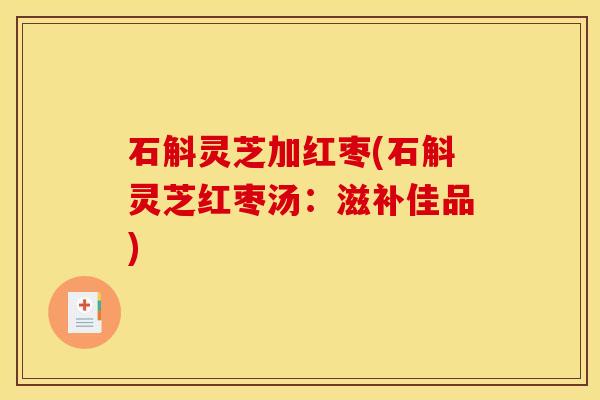 石斛灵芝加红枣(石斛灵芝红枣汤:滋补佳品)