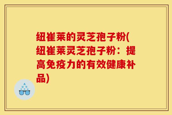 纽崔莱的灵芝孢子粉(纽崔莱灵芝孢子粉：提高免疫力的有效健康补品)