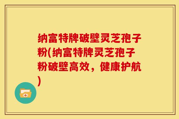 纳富特牌破壁灵芝孢子粉(纳富特牌灵芝孢子粉破壁高效,健康护航)