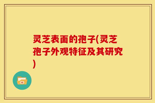 灵芝表面的孢子(灵芝孢子外观特征及其研究)