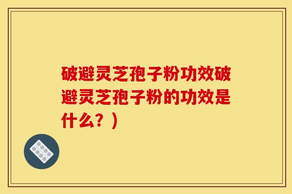 破避灵芝孢子粉功效破避灵芝孢子粉的功效是什么?)