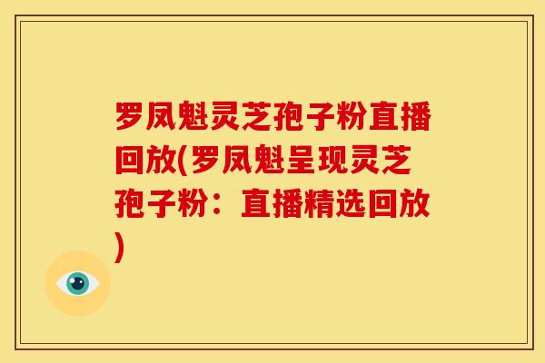 罗凤魁灵芝孢子粉直播回放(罗凤魁呈现灵芝孢子粉：直播精选回放)