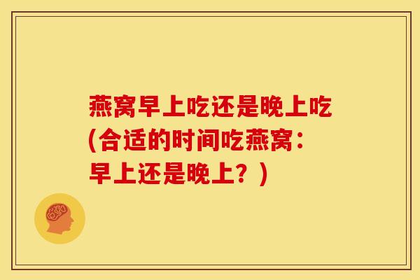 燕窝早上吃还是晚上吃(合适的时间吃燕窝:早上还是晚上?)