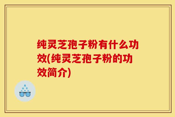 纯灵芝孢子粉有什么功效(纯灵芝孢子粉的功效简介)