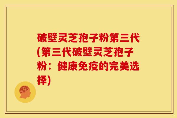 破壁灵芝孢子粉第三代(第三代破壁灵芝孢子粉:健康免疫的完美选择)