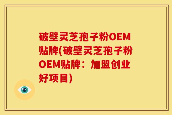破壁灵芝孢子粉OEM贴牌(破壁灵芝孢子粉OEM贴牌:加盟创业好项目)