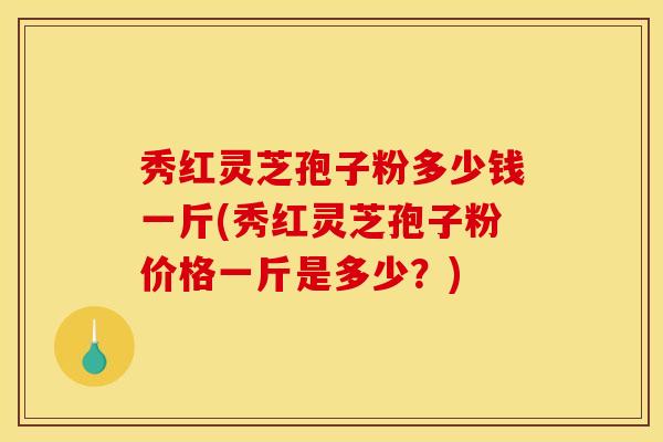 秀红灵芝孢子粉多少钱一斤(秀红灵芝孢子粉价格一斤是多少?)