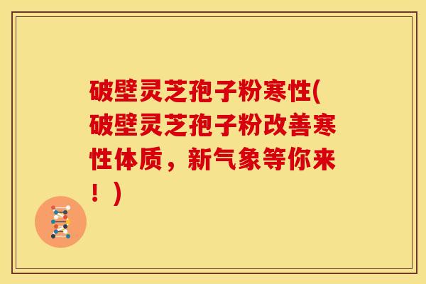 破壁灵芝孢子粉寒性(破壁灵芝孢子粉改善寒性体质,新气象等你来!)
