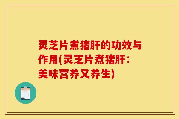 灵芝片煮猪肝的功效与作用(灵芝片煮猪肝:美味营养又养生)