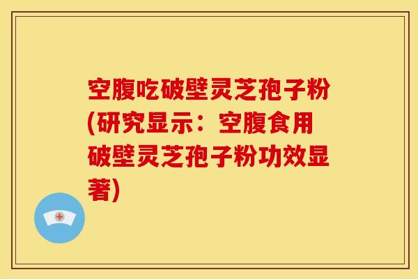 空腹吃破壁灵芝孢子粉(研究显示:空腹食用破壁灵芝孢子粉功效显著)
