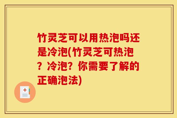 竹灵芝可以用热泡吗还是冷泡(竹灵芝可热泡？冷泡？你需要了解的正确泡法)