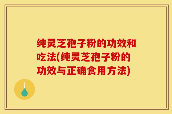 纯灵芝孢子粉的功效和吃法(纯灵芝孢子粉的功效与正确食用方法)