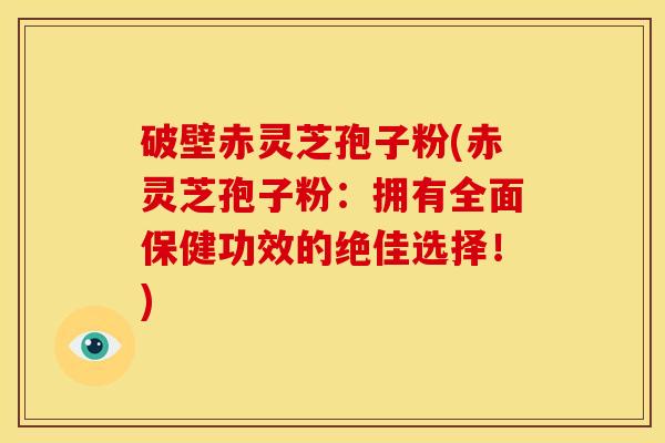 破壁赤灵芝孢子粉(赤灵芝孢子粉:拥有全面保健功效的绝佳选择!)