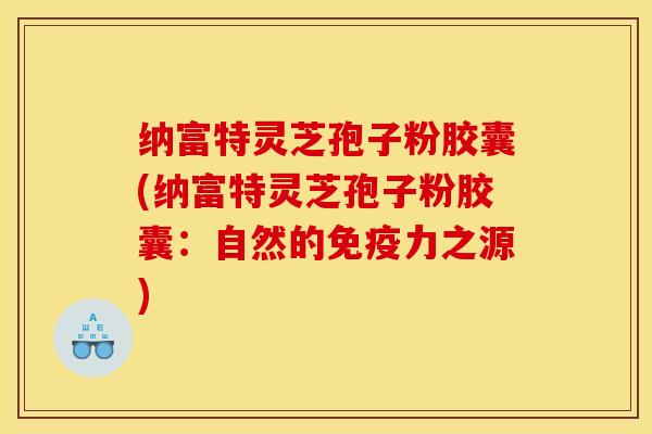 纳富特灵芝孢子粉胶囊(纳富特灵芝孢子粉胶囊:自然的免疫力之源)