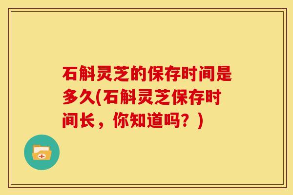 石斛灵芝的保存时间是多久(石斛灵芝保存时间长,你知道吗?)