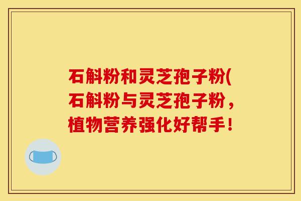 石斛粉和灵芝孢子粉(石斛粉与灵芝孢子粉,植物营养强化好帮手!