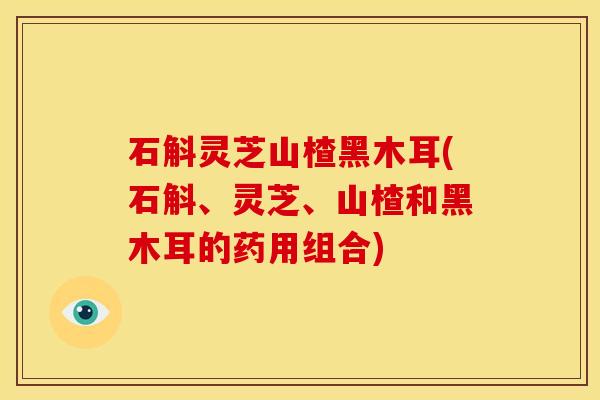 石斛灵芝山楂黑木耳(石斛、灵芝、山楂和黑木耳的药用组合)