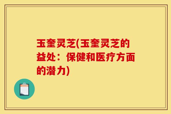 玉奎灵芝(玉奎灵芝的益处：保健和医疗方面的潜力)