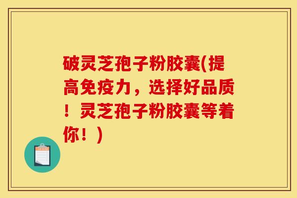 破灵芝孢子粉胶囊(提高免疫力，选择好品质！灵芝孢子粉胶囊等着你！)