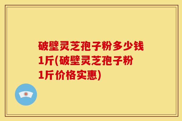 破壁灵芝孢子粉多少钱1斤(破壁灵芝孢子粉1斤价格实惠)