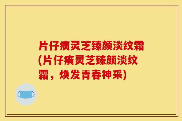 片仔癀灵芝臻颜淡纹霜(片仔癀灵芝臻颜淡纹霜,焕发青春神采)