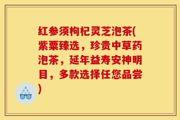 红参须枸杞灵芝泡茶(紫粟臻选，珍贵中草药泡茶，延年益寿安神明目，多款选择任您品尝)