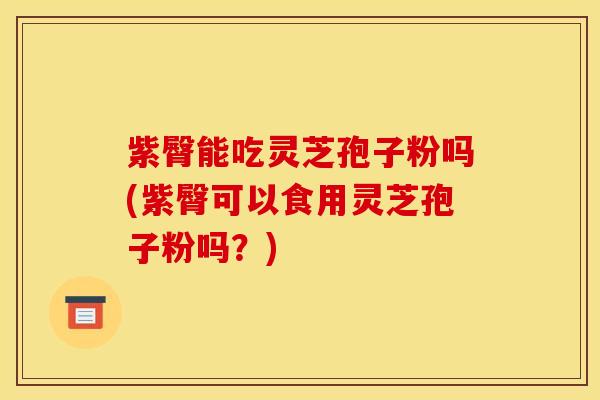 紫臀能吃灵芝孢子粉吗(紫臀可以食用灵芝孢子粉吗?)