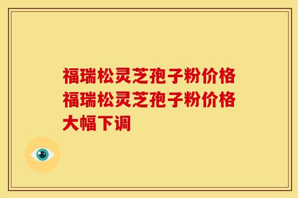 福瑞松灵芝孢子粉价格福瑞松灵芝孢子粉价格大幅下调