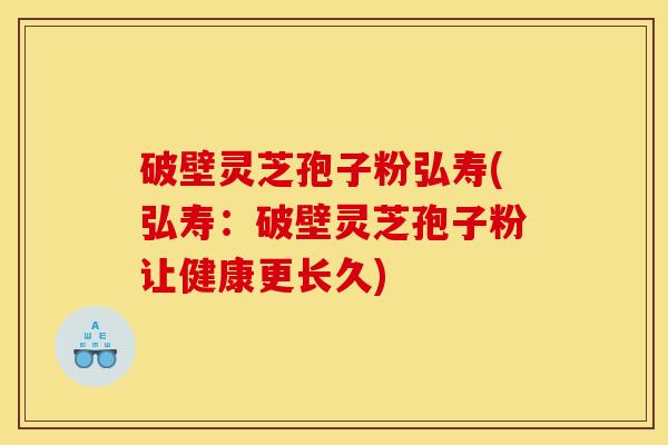破壁灵芝孢子粉弘寿(弘寿:破壁灵芝孢子粉让健康更长久)