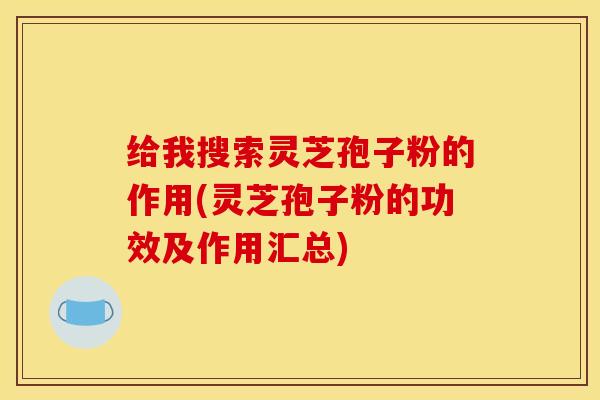 给我搜索灵芝孢子粉的作用(灵芝孢子粉的功效及作用汇总)