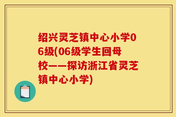 绍兴灵芝镇中心小学06级(06级学生回母校——探访浙江省灵芝镇中心小学)