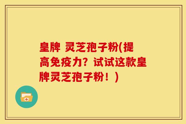皇牌 灵芝孢子粉(提高免疫力?试试这款皇牌灵芝孢子粉!)