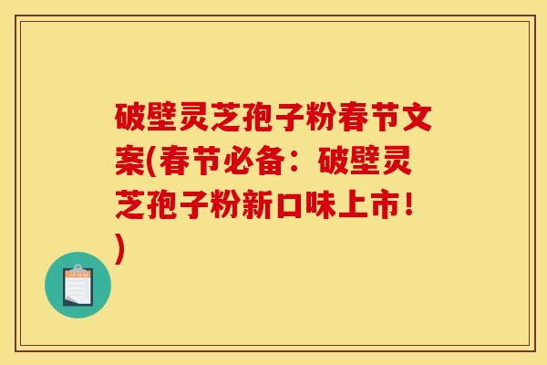 破壁灵芝孢子粉春节文案(春节必备:破壁灵芝孢子粉新口味上市!)