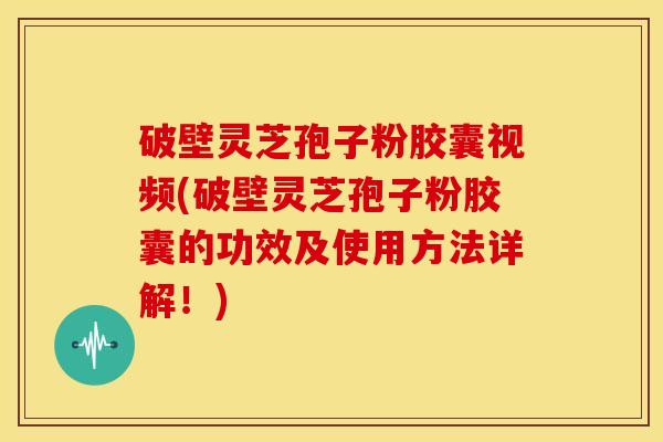 破壁灵芝孢子粉胶囊视频(破壁灵芝孢子粉胶囊的功效及使用方法详解!)