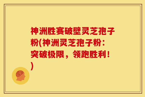 神洲胜赛破壁灵芝孢子粉(神洲灵芝孢子粉:突破极限,领跑胜利!)