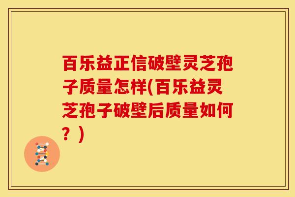 百乐益正信破壁灵芝孢子质量怎样(百乐益灵芝孢子破壁后质量如何?)