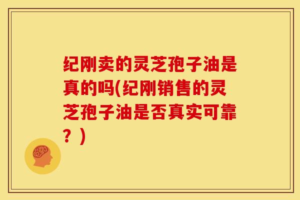纪刚卖的灵芝孢子油是真的吗(纪刚销售的灵芝孢子油是否真实可靠？)