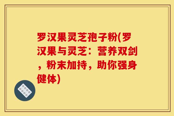 罗汉果灵芝孢子粉(罗汉果与灵芝:营养双剑,粉末加持,助你强身健体)