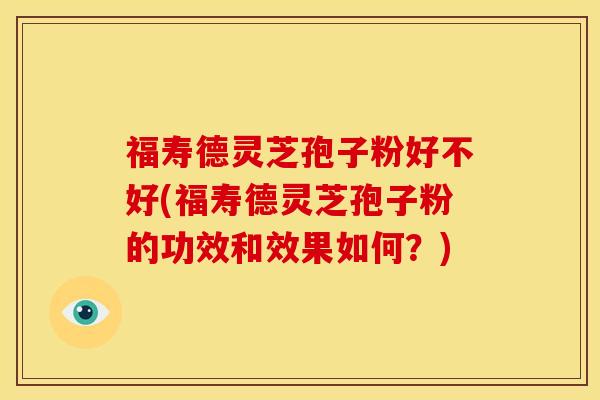 福寿德灵芝孢子粉好不好(福寿德灵芝孢子粉的功效和效果如何?)