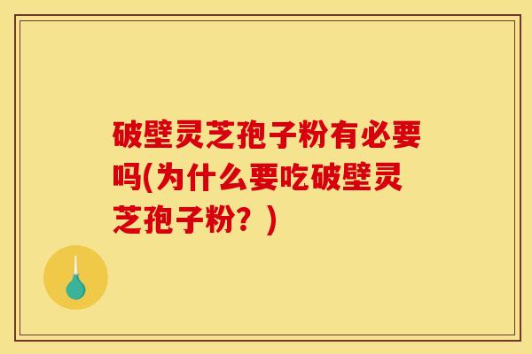 破壁灵芝孢子粉有必要吗(为什么要吃破壁灵芝孢子粉?)