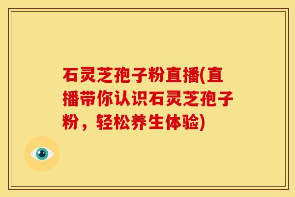 石灵芝孢子粉直播(直播带你认识石灵芝孢子粉,轻松养生体验)
