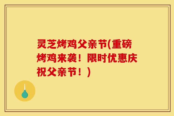 灵芝烤鸡父亲节(重磅烤鸡来袭！限时优惠庆祝父亲节！)
